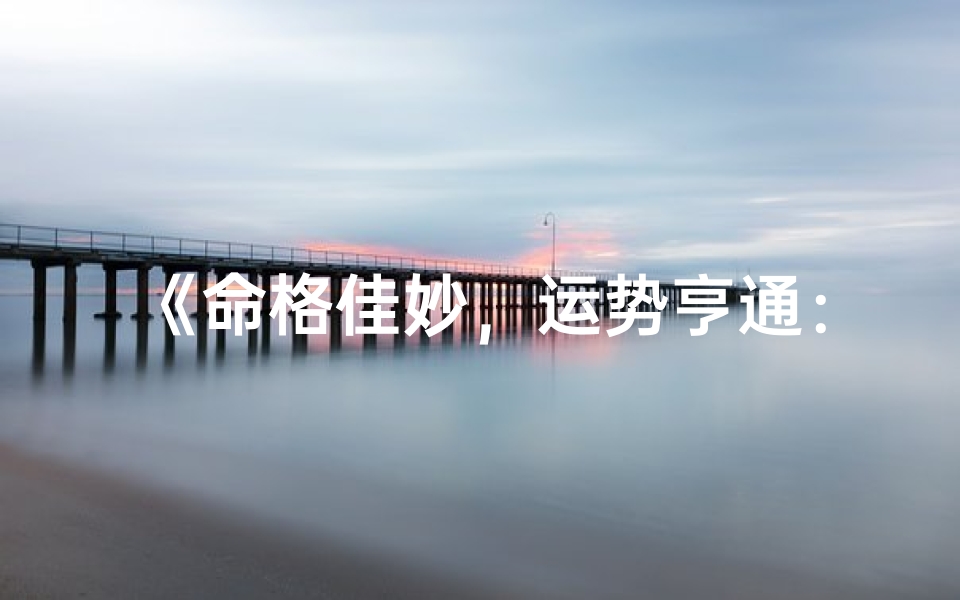 《命格佳妙，运势亨通：揭秘好命格的奥秘》