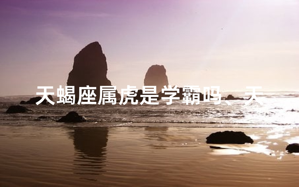 天蝎座属虎是学霸吗、天蝎属虎学霸之谜：揭秘学霸背后的秘密