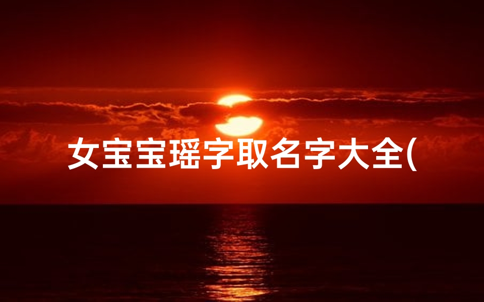 女宝宝瑶字取名字大全(带瑶字的女孩名字怎么取)