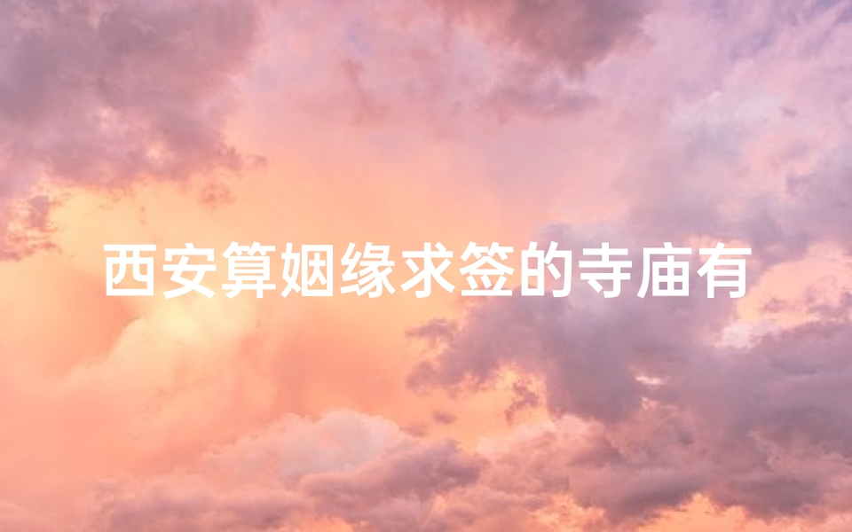 西安算姻缘求签的寺庙有,西安求签姻缘寺庙盘点：寻缘圣地大揭秘