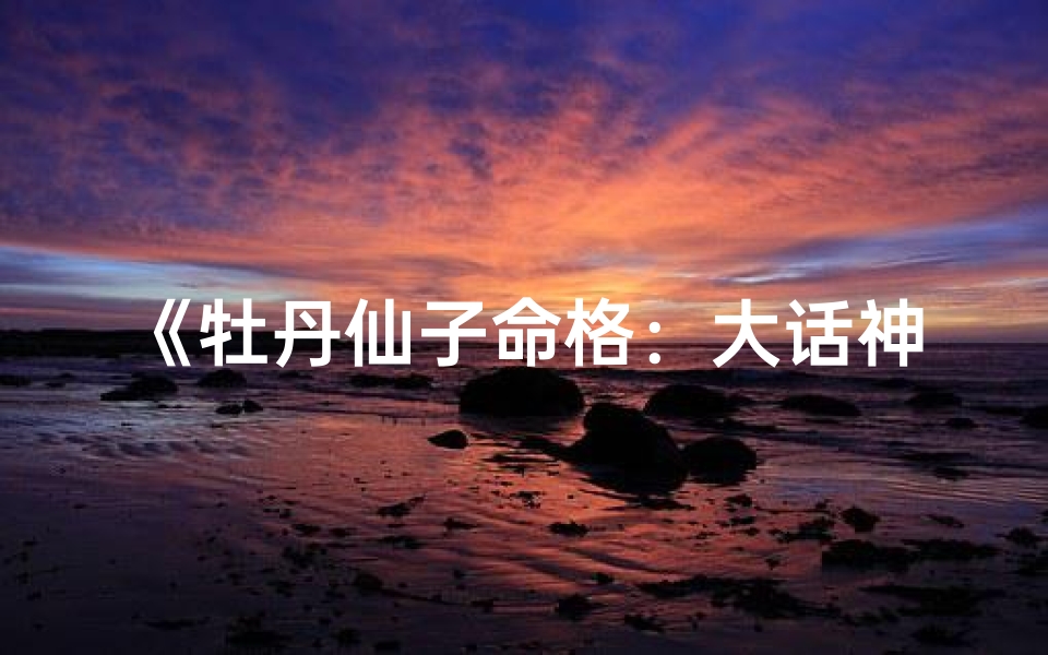《牡丹仙子命格：大话神仙传奇揭秘》