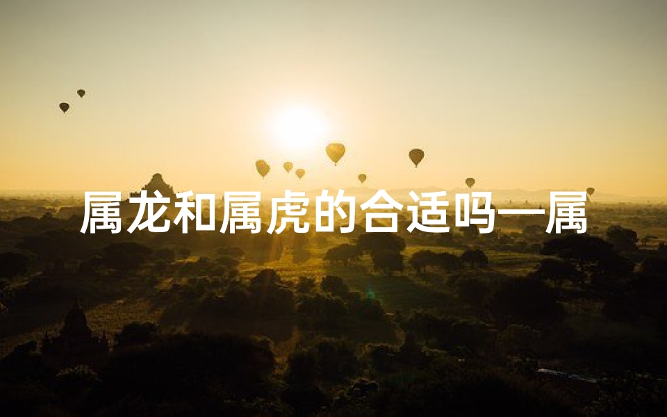 属龙和属虎的合适吗—属龙和属虎的合不合适