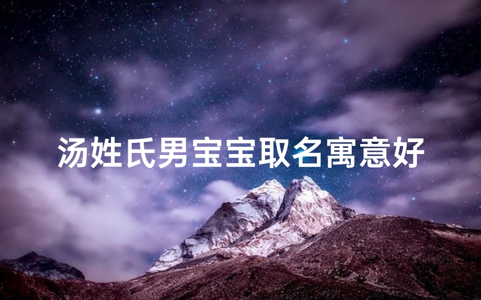 汤姓氏男宝宝取名寓意好吗三个字_汤姓男宝宝取名：寓意美好，传承千年家风