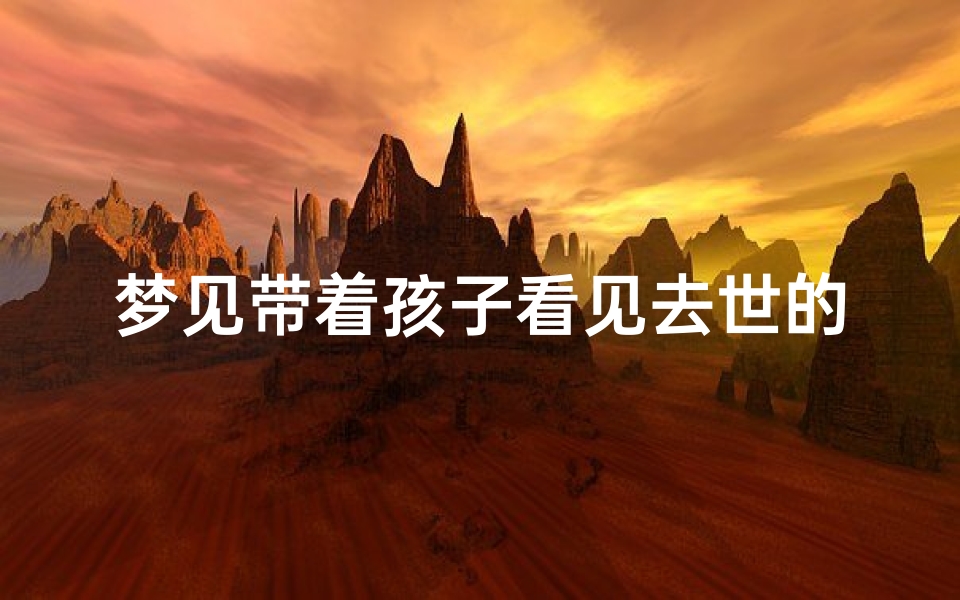 梦见带着孩子看见去世的人,梦见死去的人带孩子