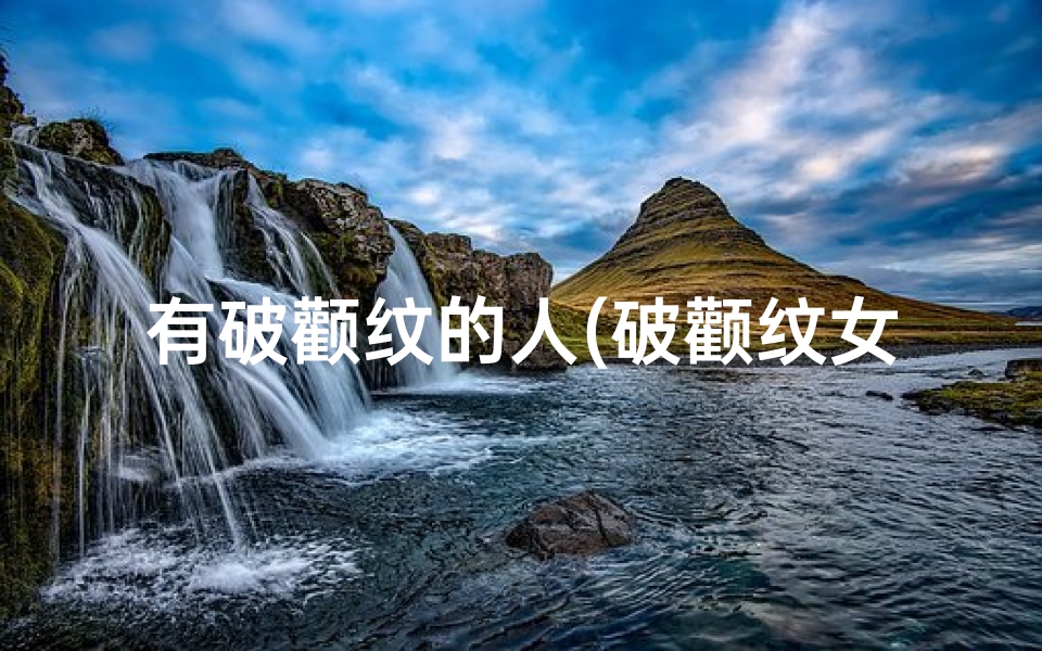 有破颧纹的人(破颧纹女性吉凶之谜：面相解析与命运启示)