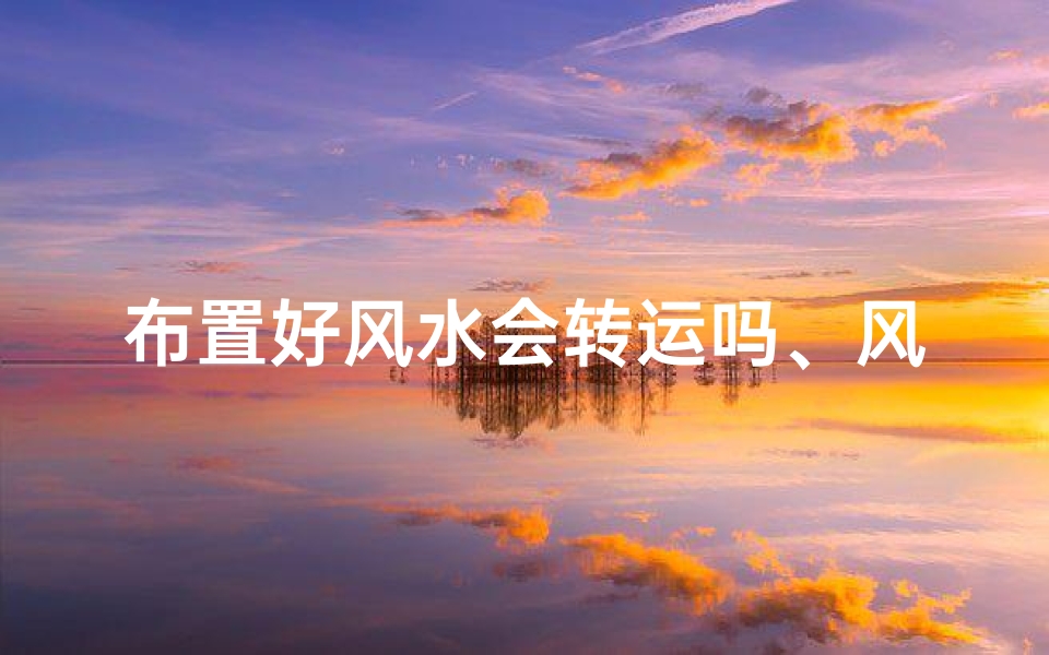 布置好风水会转运吗、风水布局巧，转运好运来