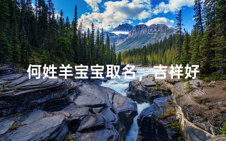 何姓羊宝宝取名，吉祥好名与生肖喜忌全解析