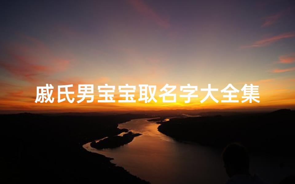 戚氏男宝宝取名字大全集(戚氏 姓戚的名人 戚姓起名字 戚姓的起源与家谱)