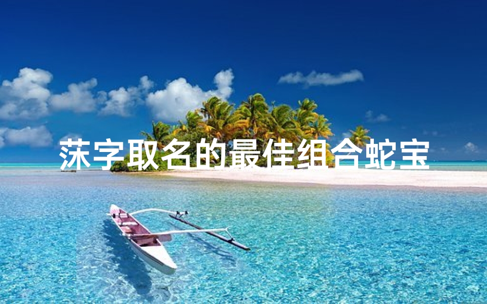 莯字取名的最佳组合蛇宝宝—莯心蛇舞，萌宝降临，喜提莯蛇宝宝