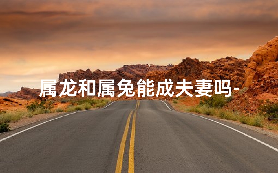 属龙和属兔能成夫妻吗-属龙和属兔的人能在一起吗