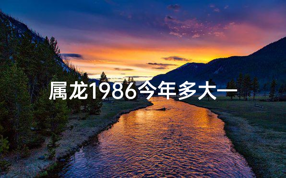 属龙1986今年多大—属龙1986今年几何岁月？