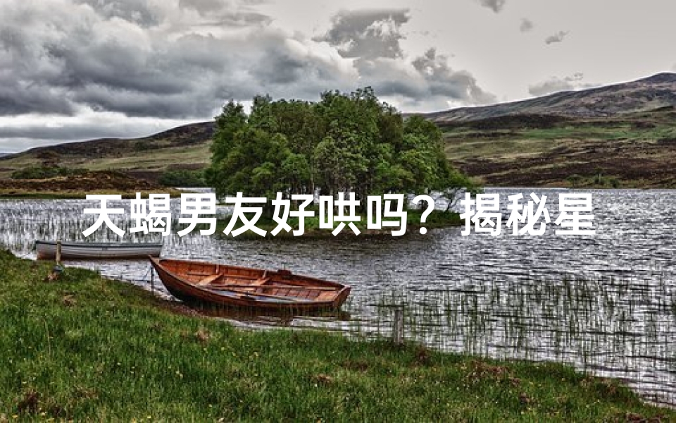 天蝎男友好哄吗？揭秘星座爱情谜题