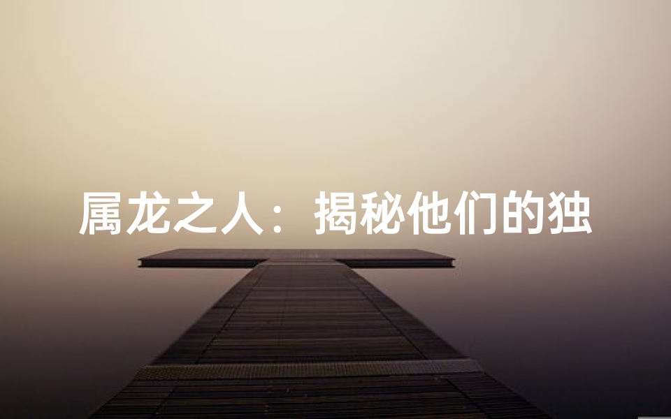 属龙之人：揭秘他们的独特魅力与命运轨迹