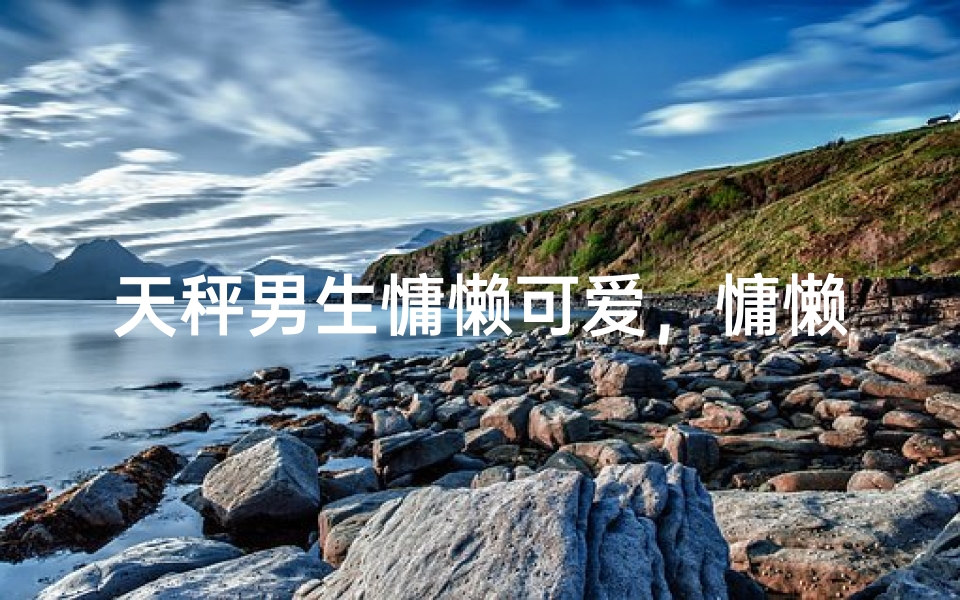 天秤男生慵懒可爱，慵懒风度十足