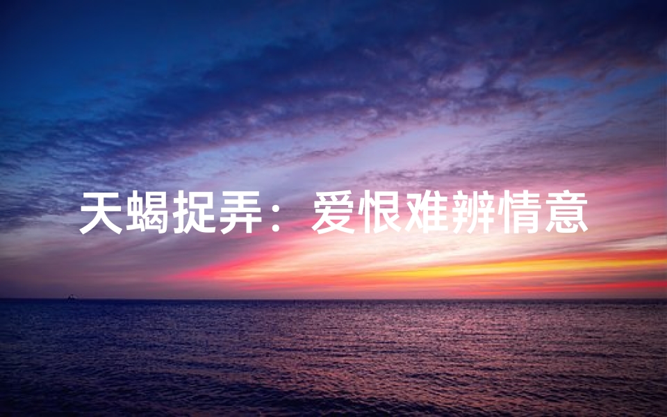 天蝎捉弄：爱恨难辨情意深