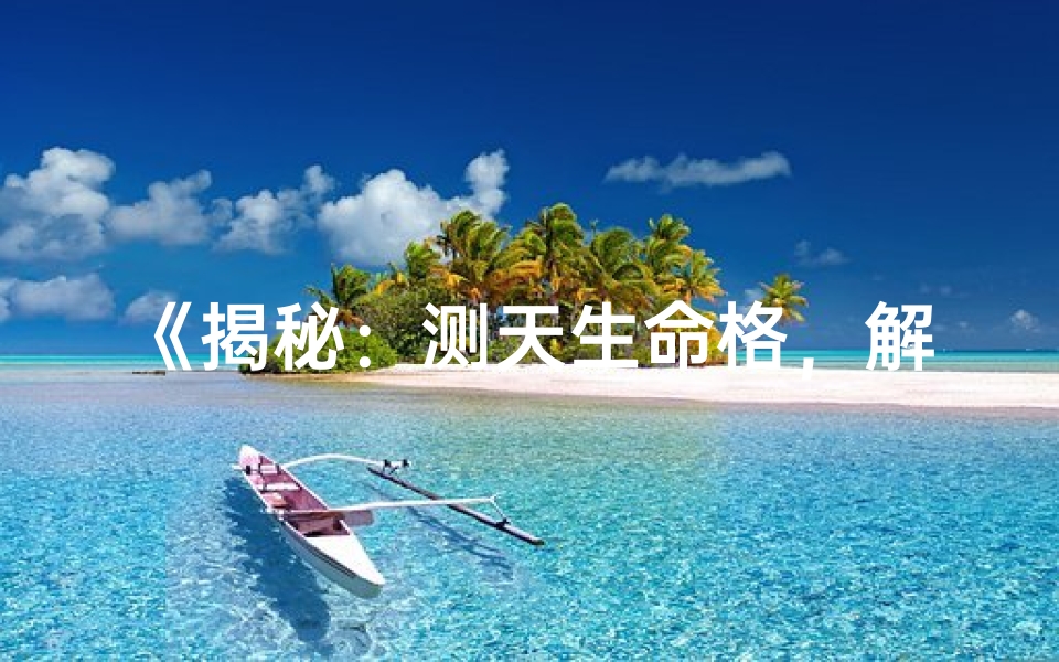 《揭秘：测天生命格，解锁你的命运密码》