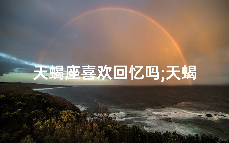 天蝎座喜欢回忆吗;天蝎女：问题回避背后的秘密