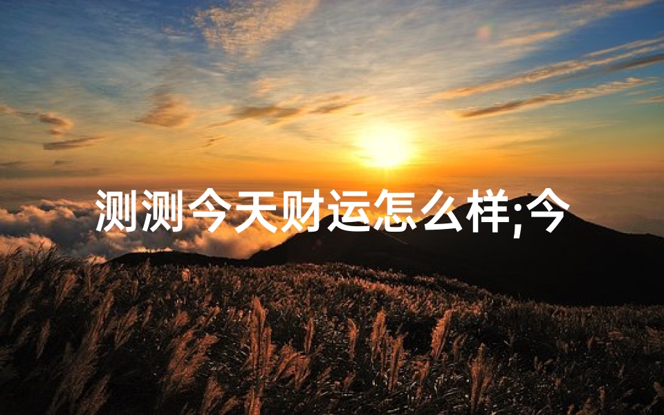 测测今天财运怎么样;今日财运吉凶速查：揭秘你的财运密码