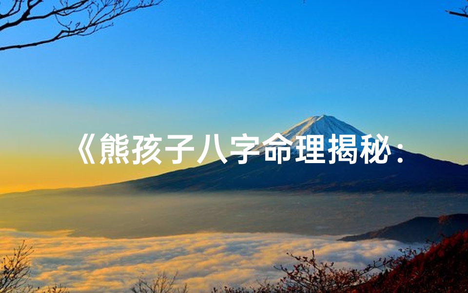 《熊孩子八字命理揭秘：如何精准判断性格命运》