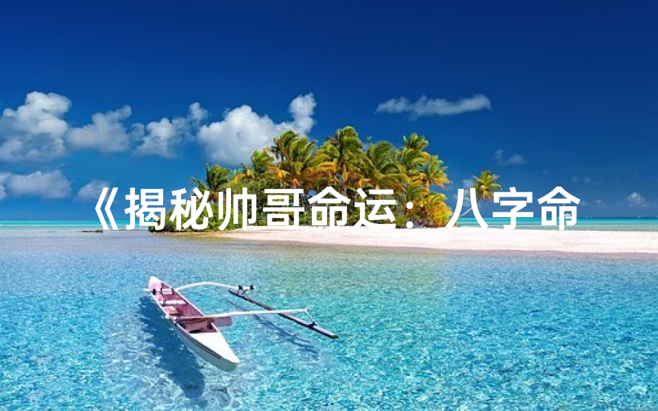 《揭秘帅哥命运：八字命理测试深度解析》