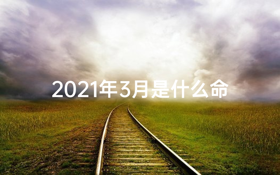 2021年3月是什么命五行、2021年3月命格：揭秘运势新篇章