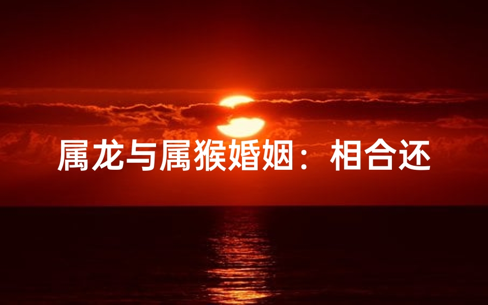 属龙与属猴婚姻：相合还是相冲？