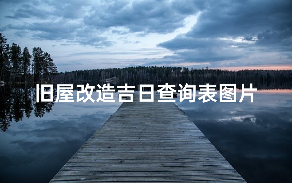 旧屋改造吉日查询表图片大全(《旧屋焕新吉日选，精准查询改造良辰表》)