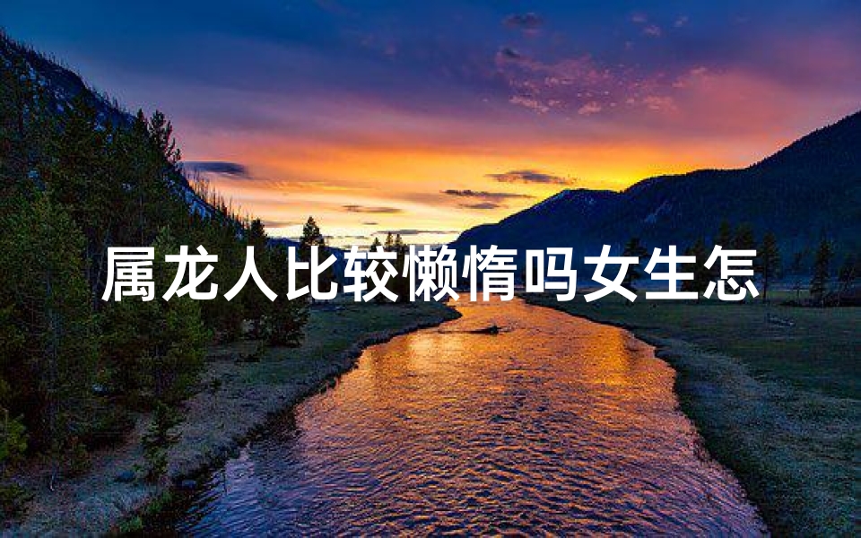 属龙人比较懒惰吗女生怎么办,属龙女懒人有懒福