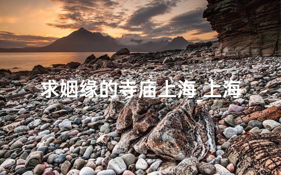 求姻缘的寺庙上海_上海求姻缘圣地：灵验寺庙见证爱情奇迹