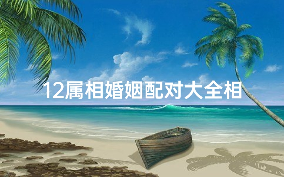 12属相婚姻配对大全相冲生肖(十二生肖配对相冲表)