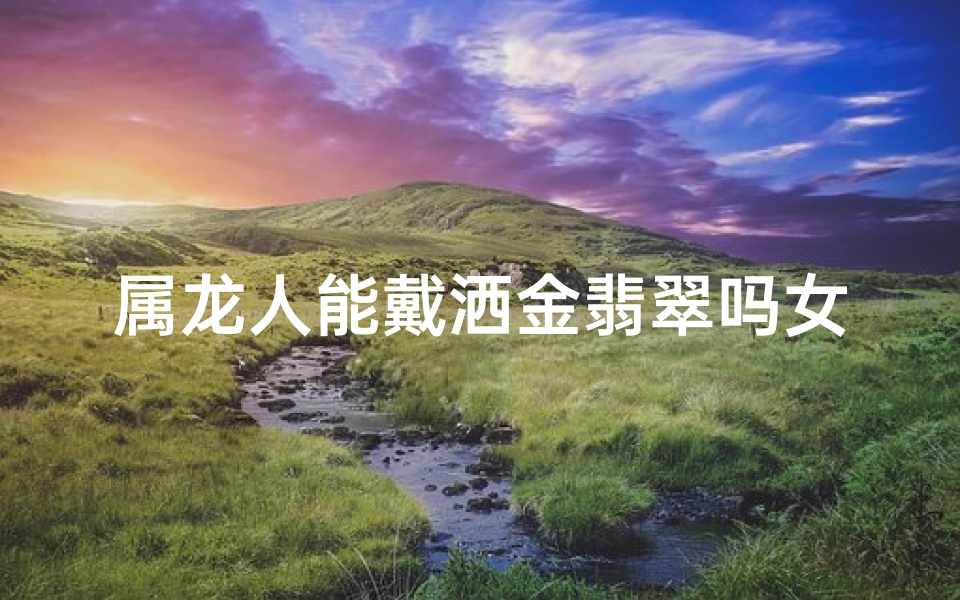 属龙人能戴洒金翡翠吗女(属龙人戴洒金翡翠：吉祥如意好选择)
