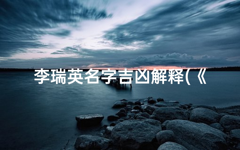 李瑞英名字吉凶解释(《李瑞英名字吉凶揭秘：运势解析与启示》)