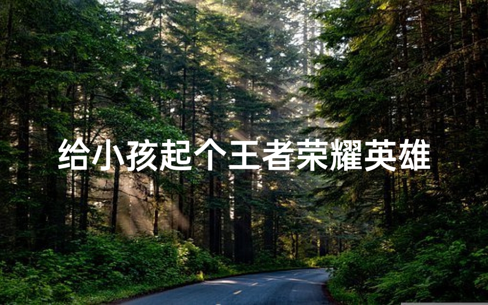 给小孩起个王者荣耀英雄小名;《王者荣耀助力，宝宝名字新鲜出炉》