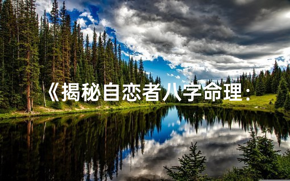 《揭秘自恋者八字命理：八字中的自恋密码》