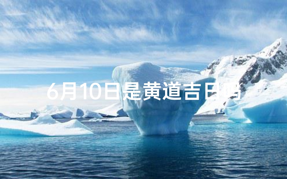 6月10日是黄道吉日吗_6月10日黄道吉日：宜嫁娶，宜出行