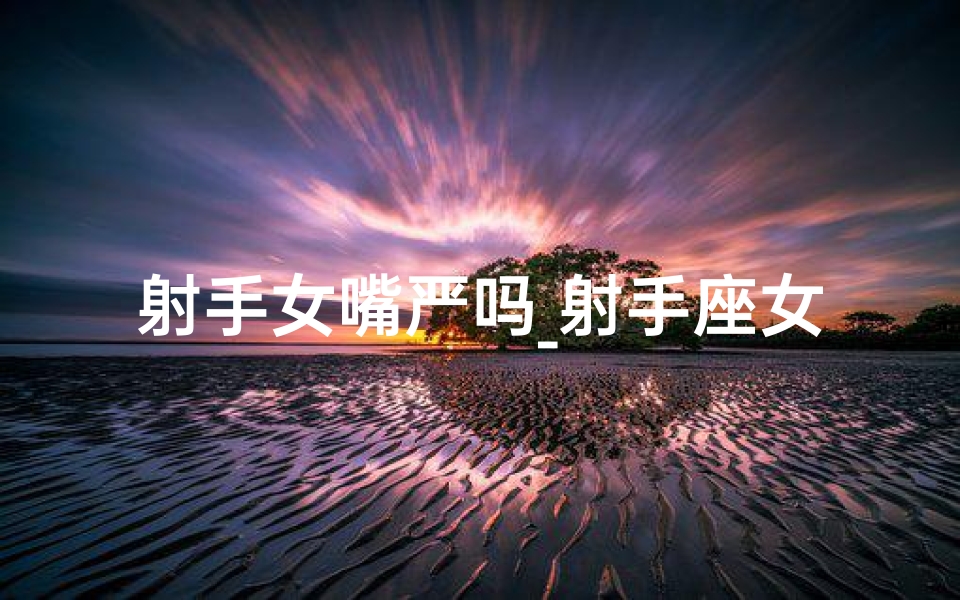 射手女嘴严吗_射手座女：嘴硬心软的死鸭子
