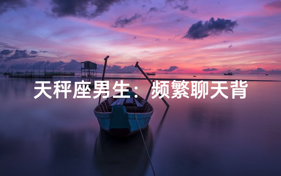 天秤座男生：频繁聊天背后的秘密