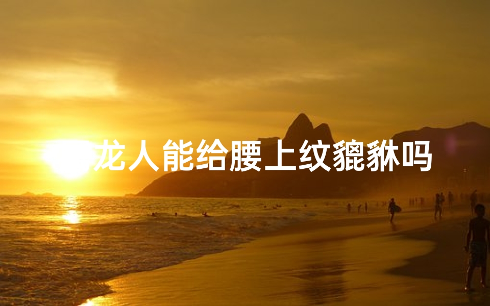 属龙人能给腰上纹貔貅吗、属龙人腰纹貔貅：运势提升的秘密？