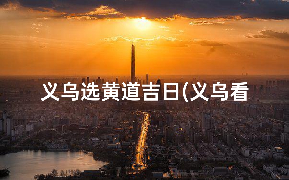 义乌选黄道吉日(义乌看风水择日子的先生搬哪里了)