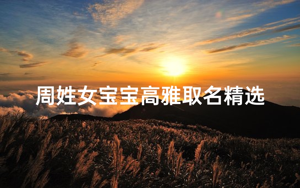 周姓女宝宝高雅取名精选，周氏千金名字文化解析