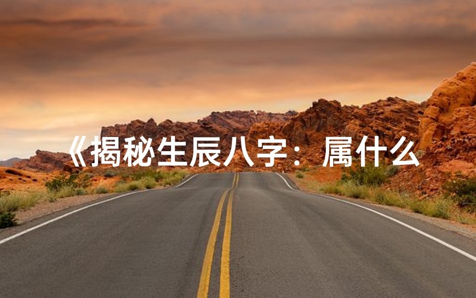 《揭秘生辰八字：属什么缺什么五行，运势如何？》