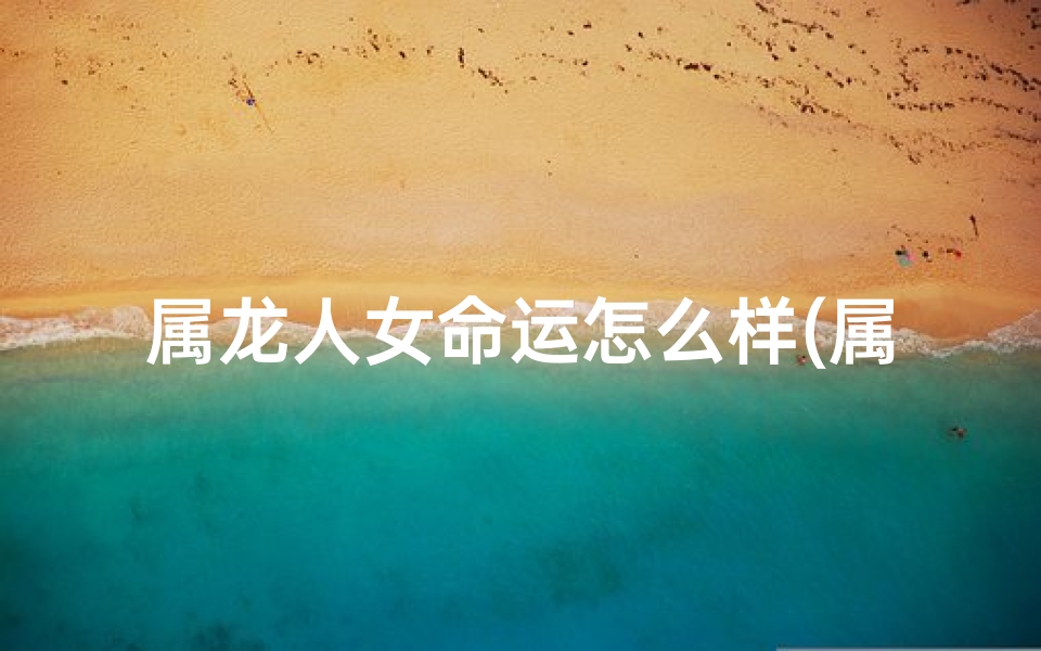 属龙人女命运怎么样(属龙女命运如何：揭秘人生起伏)