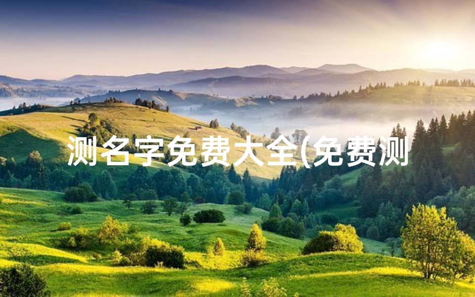测名字免费大全(免费测名字吉凶1518，一测便知好运来)