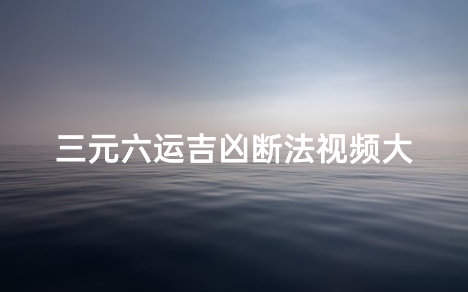 三元六运吉凶断法视频大全;《三元六运吉凶断法视频大全全解析》