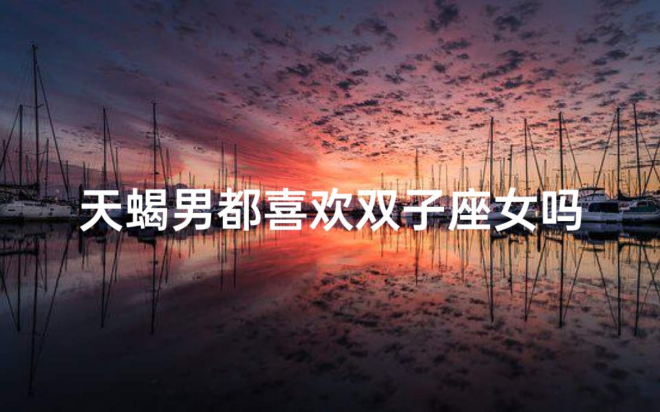 天蝎男都喜欢双子座女吗-天蝎男的心思：双子座女能俘获吗？