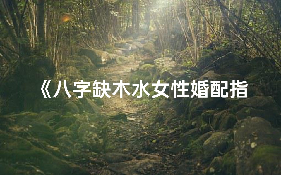 《八字缺木水女性婚配指南：幸福婚姻秘籍》
