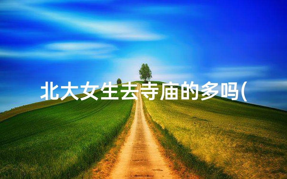 北大女生去寺庙的多吗(北京大学的女生)