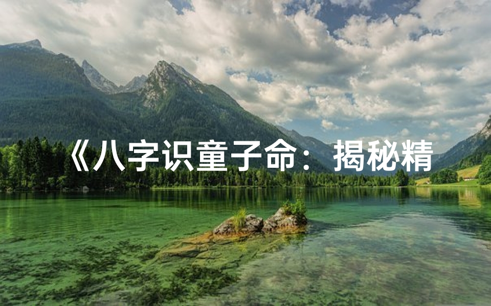 《八字识童子命：揭秘精准鉴定技巧》