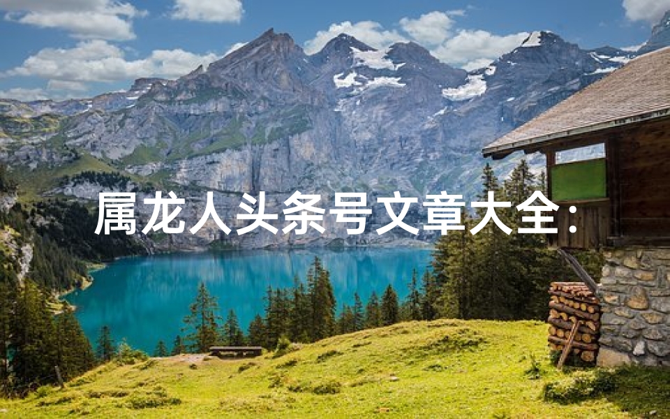 属龙人头条号文章大全：揭秘生肖龙的生活智慧