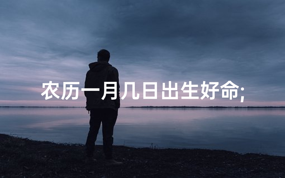 农历一月几日出生好命;农历一月几日出生，揭秘好命奥秘
